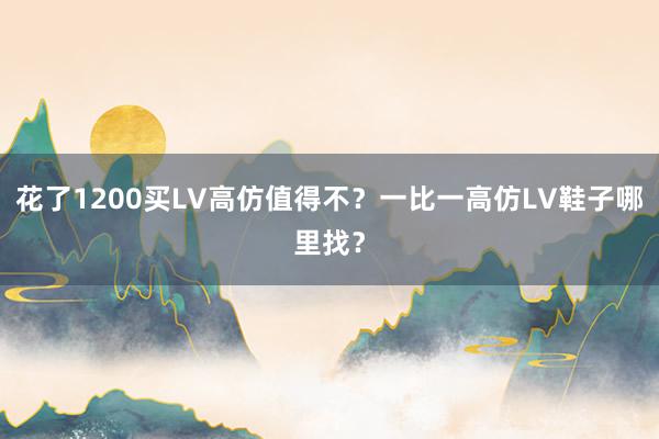 花了1200买LV高仿值得不？一比一高仿LV鞋子哪里找？