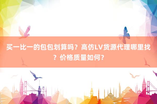 买一比一的包包划算吗？高仿LV货源代理哪里找？价格质量如何？