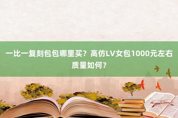 一比一复刻包包哪里买？高仿LV女包1000元左右质量如何？