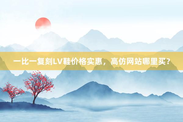 一比一复刻LV鞋价格实惠，高仿网站哪里买？