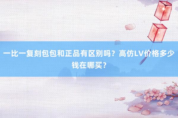 一比一复刻包包和正品有区别吗？高仿LV价格多少钱在哪买？