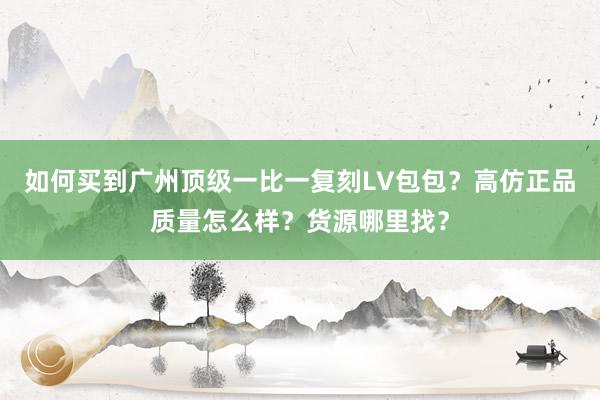 如何买到广州顶级一比一复刻LV包包？高仿正品质量怎么样？货源哪里找？