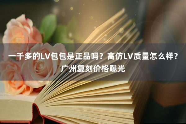 一千多的LV包包是正品吗？高仿LV质量怎么样？广州复刻价格曝光