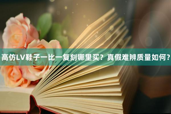 高仿LV鞋子一比一复刻哪里买？真假难辨质量如何？
