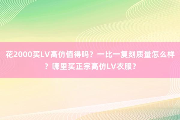花2000买LV高仿值得吗？一比一复刻质量怎么样？哪里买正宗高仿LV衣服？
