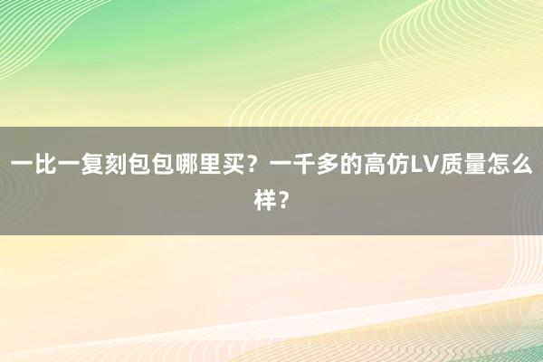 一比一复刻包包哪里买？一千多的高仿LV质量怎么样？