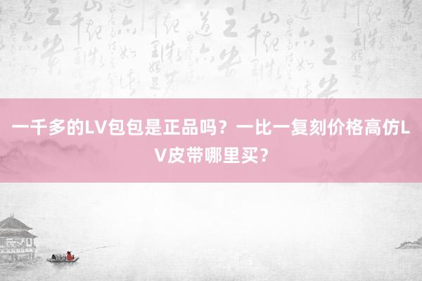 一千多的LV包包是正品吗？一比一复刻价格高仿LV皮带哪里买？