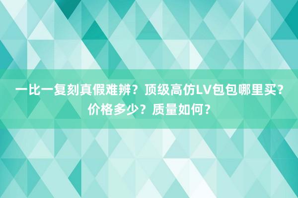 一比一复刻真假难辨？顶级高仿LV包包哪里买？价格多少？质量如何？