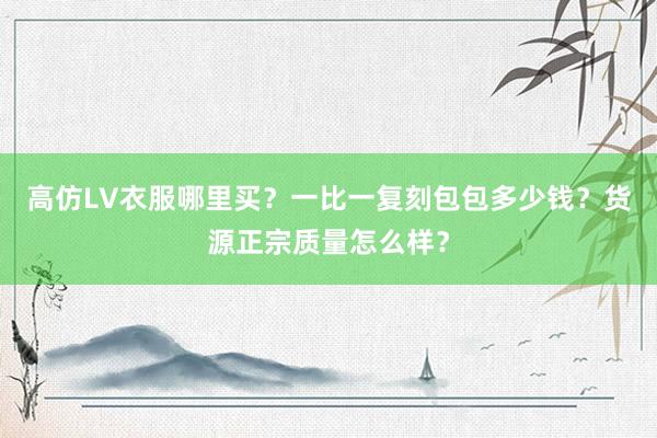 高仿LV衣服哪里买？一比一复刻包包多少钱？货源正宗质量怎么样？