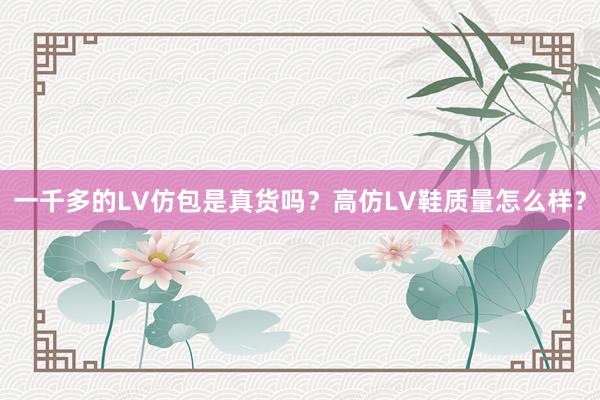 一千多的LV仿包是真货吗？高仿LV鞋质量怎么样？