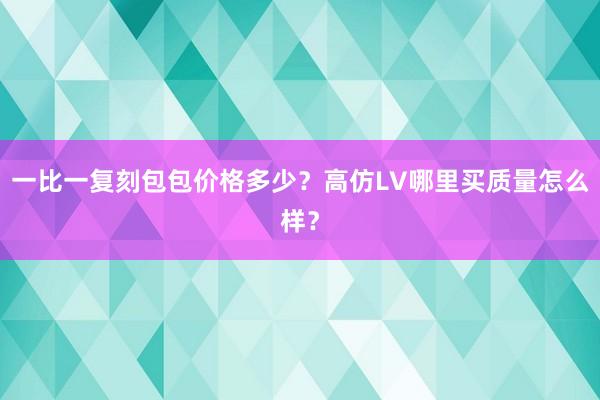 一比一复刻包包价格多少？高仿LV哪里买质量怎么样？