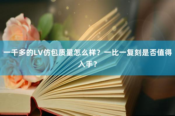 一千多的LV仿包质量怎么样？一比一复刻是否值得入手？