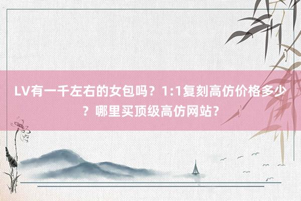 LV有一千左右的女包吗？1:1复刻高仿价格多少？哪里买顶级高仿网站？