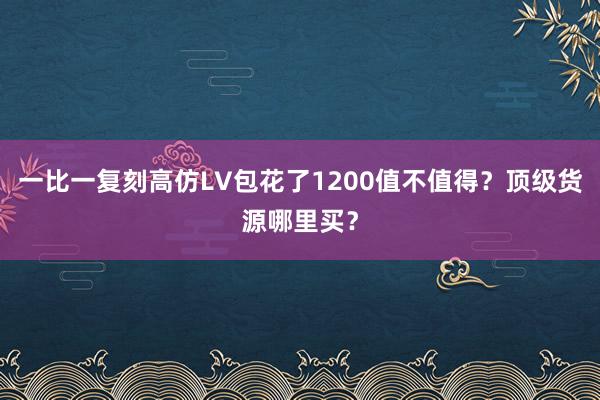 一比一复刻高仿LV包花了1200值不值得？顶级货源哪里买？