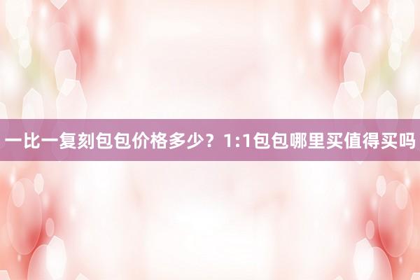 一比一复刻包包价格多少？1:1包包哪里买值得买吗