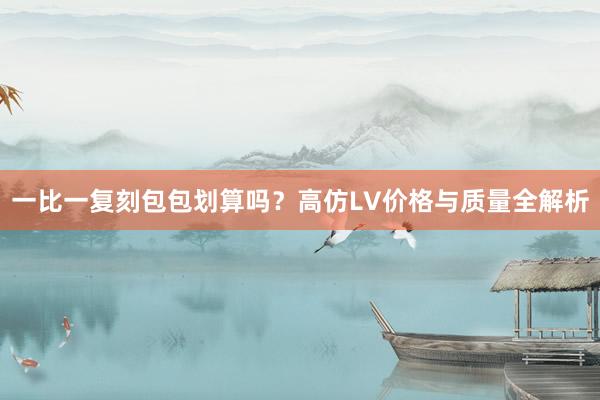 一比一复刻包包划算吗？高仿LV价格与质量全解析