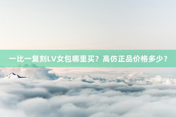 一比一复刻LV女包哪里买？高仿正品价格多少？