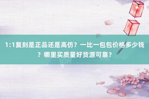 1:1复刻是正品还是高仿？一比一包包价格多少钱？哪里买质量好货源可靠？