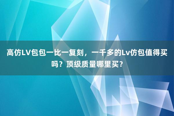 高仿LV包包一比一复刻，一千多的Lv仿包值得买吗？顶级质量哪里买？
