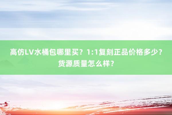 高仿LV水桶包哪里买？1:1复刻正品价格多少？货源质量怎么样？