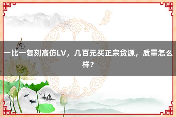一比一复刻高仿LV，几百元买正宗货源，质量怎么样？