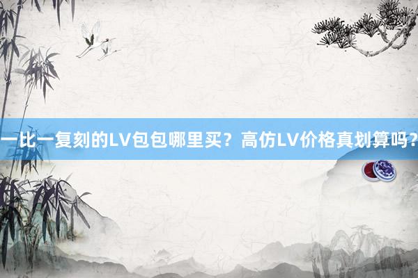 一比一复刻的LV包包哪里买？高仿LV价格真划算吗？