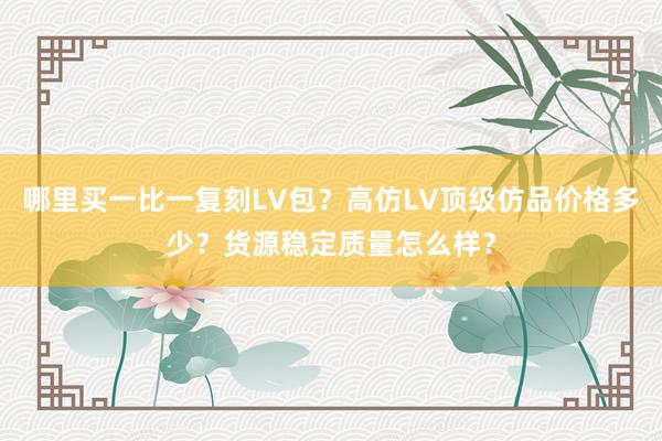 哪里买一比一复刻LV包？高仿LV顶级仿品价格多少？货源稳定质量怎么样？