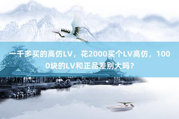 一千多买的高仿LV，花2000买个LV高仿，1000块的LV和正品差别大吗？