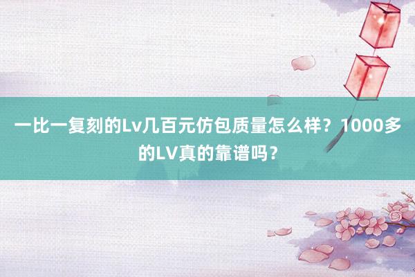 一比一复刻的Lv几百元仿包质量怎么样？1000多的LV真的靠谱吗？