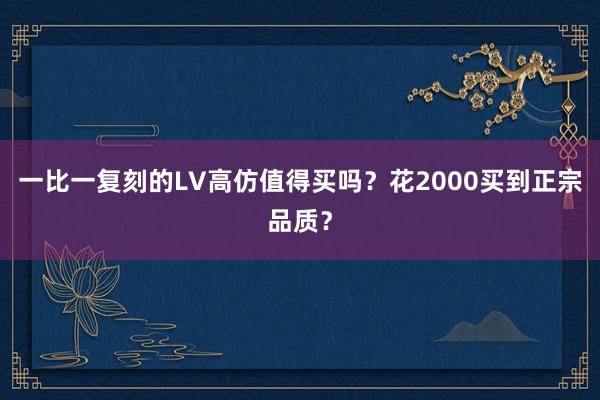 一比一复刻的LV高仿值得买吗？花2000买到正宗品质？