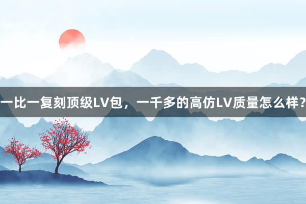 一比一复刻顶级LV包，一千多的高仿LV质量怎么样？
