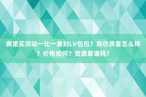 哪里买顶级一比一复刻LV包包？高仿质量怎么样？价格如何？货源靠谱吗？