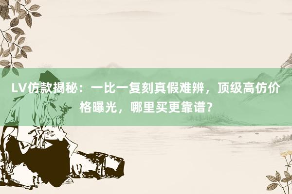 LV仿款揭秘：一比一复刻真假难辨，顶级高仿价格曝光，哪里买更靠谱？