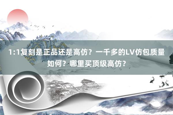 1:1复刻是正品还是高仿？一千多的LV仿包质量如何？哪里买顶级高仿？