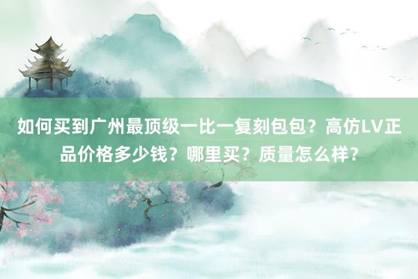 如何买到广州最顶级一比一复刻包包？高仿LV正品价格多少钱？哪里买？质量怎么样？
