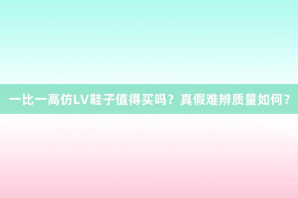 一比一高仿LV鞋子值得买吗？真假难辨质量如何？