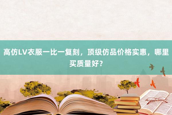 高仿LV衣服一比一复刻，顶级仿品价格实惠，哪里买质量好？