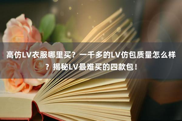 高仿LV衣服哪里买？一千多的LV仿包质量怎么样？揭秘LV最难买的四款包！
