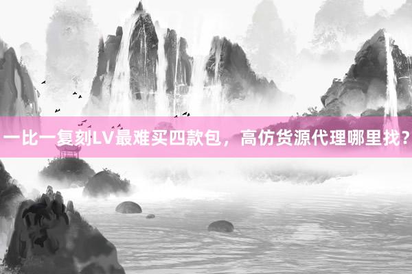 一比一复刻LV最难买四款包，高仿货源代理哪里找？