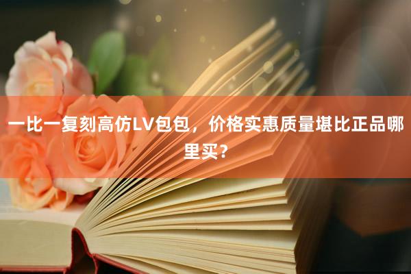 一比一复刻高仿LV包包，价格实惠质量堪比正品哪里买？