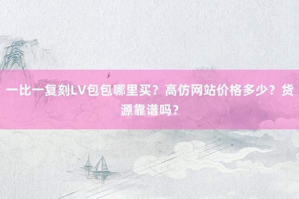 一比一复刻LV包包哪里买？高仿网站价格多少？货源靠谱吗？