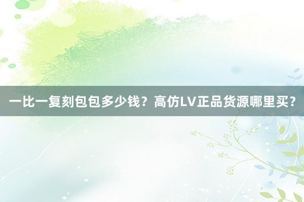 一比一复刻包包多少钱？高仿LV正品货源哪里买？