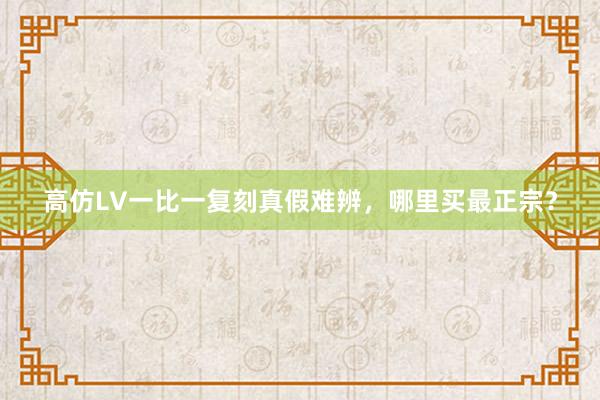 高仿LV一比一复刻真假难辨，哪里买最正宗？