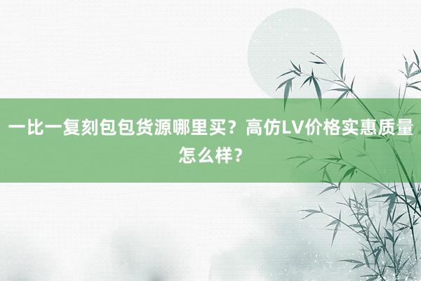 一比一复刻包包货源哪里买？高仿LV价格实惠质量怎么样？