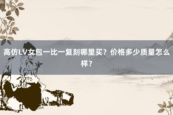 高仿LV女包一比一复刻哪里买？价格多少质量怎么样？