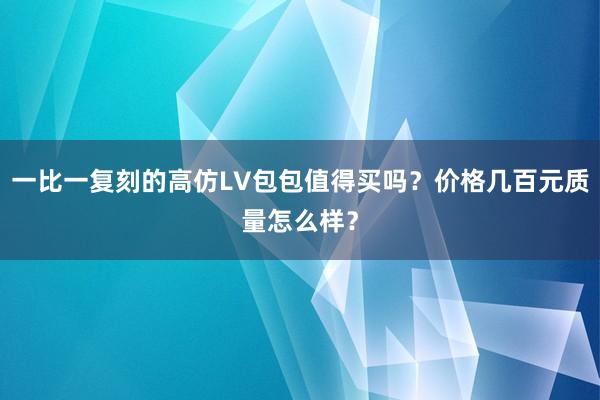一比一复刻的高仿LV包包值得买吗？价格几百元质量怎么样？