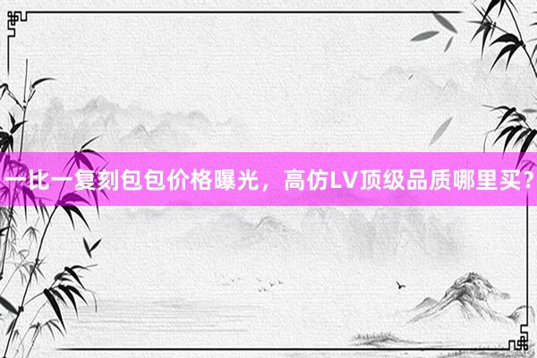 一比一复刻包包价格曝光，高仿LV顶级品质哪里买？