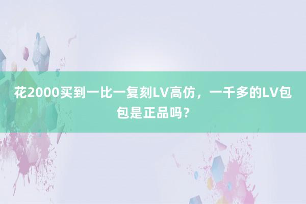 花2000买到一比一复刻LV高仿，一千多的LV包包是正品吗？