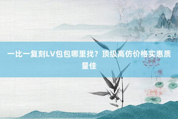 一比一复刻LV包包哪里找？顶级高仿价格实惠质量佳