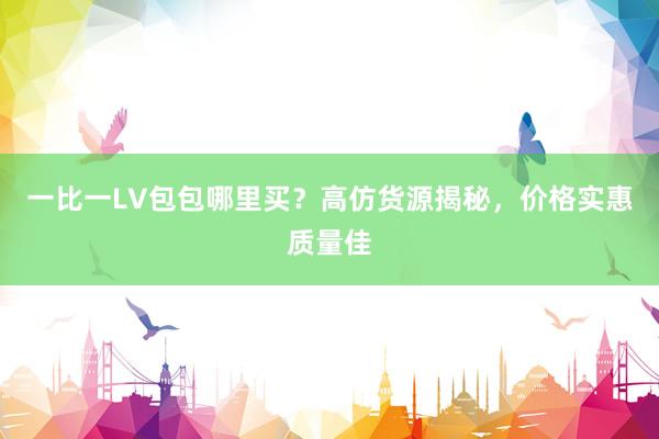 一比一LV包包哪里买？高仿货源揭秘，价格实惠质量佳